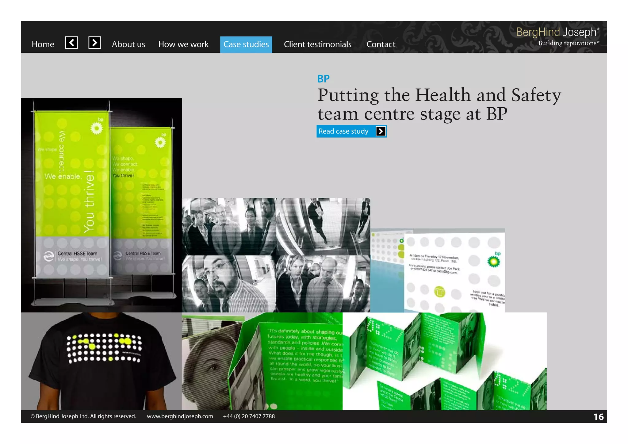 Home

About us

How we work

Case studies

Client testimonials

Contact

BP

Putting the Health and Safety
team centre stage at BP
Read case study

© BergHind Joseph Ltd. All rights reserved. 	 www.berghindjoseph.com	

+44 (0) 20 7407 7788	

16

 
