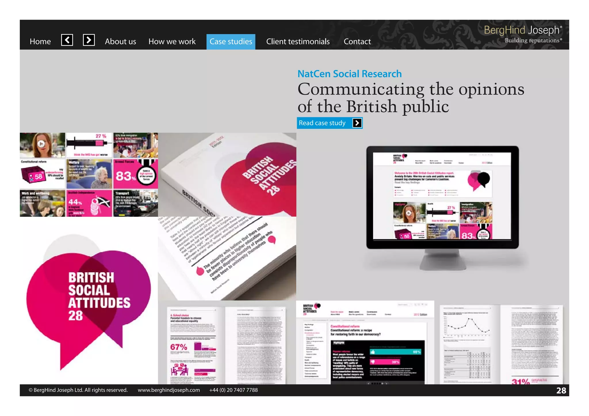 Home

About us

How we work

Case studies

Client testimonials

Contact

NatCen Social Research

Communicating the opinions
of the British public
Read case study

© BergHind Joseph Ltd. All rights reserved. 	 www.berghindjoseph.com	

+44 (0) 20 7407 7788	

28

 