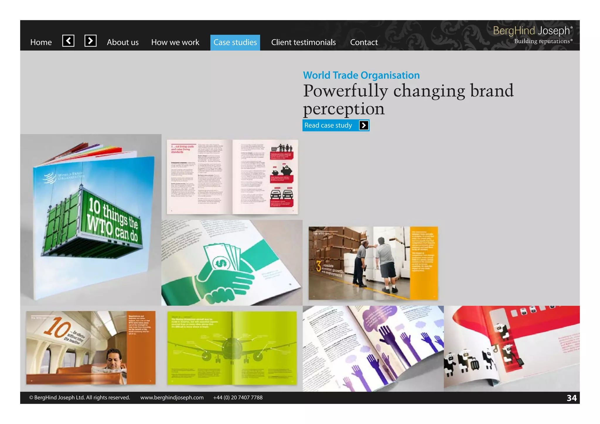 Home

About us

How we work

Case studies

Client testimonials

Contact

World Trade Organisation

Powerfully changing brand
perception
Read case study

© BergHind Joseph Ltd. All rights reserved. 	 www.berghindjoseph.com	

+44 (0) 20 7407 7788	

34

 