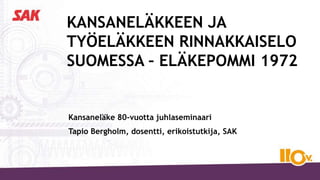 KANSANELÄKKEEN JA
TYÖELÄKKEEN RINNAKKAISELO
SUOMESSA – ELÄKEPOMMI 1972
Kansaneläke 80-vuotta juhlaseminaari
Tapio Bergholm, dosentti, erikoistutkija, SAK
 