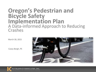 Oregon’s Pedestrian and
Bicycle Safety
Implementation Plan
A Data-informed Approach to Reducing
Crashes
March 30, 2015
Casey Bergh, PE
 