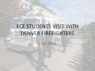 ECE STUDENTS VISIT WITH
DENVER FIREFIGHTERS
FALL 2013

 
