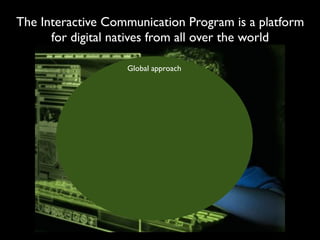 The Interactive Communication Program is a platform
      for digital natives from all over the world

                   Global approach
 