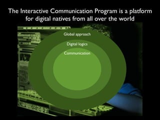 The Interactive Communication Program is a platform
      for digital natives from all over the world

                   Global approach

                    Digital logics

                   Communication
 