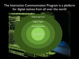 The Interactive Communication Program is a platform
      for digital natives from all over the world

                   Global approach

                    Digital logics

                   Communication



                    Innovation
 