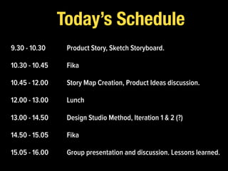 Today’s Schedule
9.30 - 10.30 Product Story, Sketch Storyboard.
10.30 - 10.45 Fika
10.45 - 12.00 Story Map Creation, Produ...