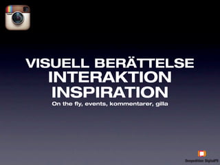 VISUELL BERÄTTELSE
  INTERAKTION
   INSPIRATION
  On the fly, events, kommentarer, gilla
 