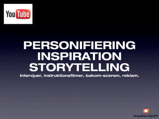 PERSONIFIERING
   INSPIRATION
  STORYTELLING
Intervjuer, instruktionsfilmer, bakom-scenen, reklam.
 