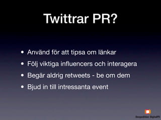 Twittrar PR?

• Använd för att tipsa om länkar
• Följ viktiga inﬂuencers och interagera
• Begär aldrig retweets - be om dem
• Bjud in till intressanta event
 