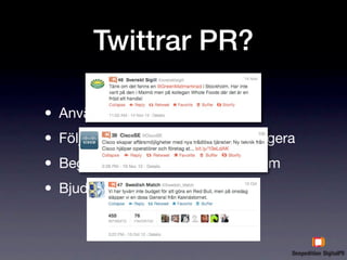 Twittrar PR?

• Använd för att tipsa om länkar
• Följ viktiga inﬂuencers och interagera
• Begär aldrig retweets - be om dem
• Bjud in till intressanta event
 