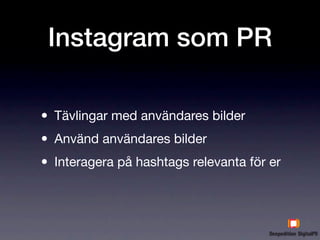 Instagram som PR

• Tävlingar med användares bilder
• Använd användares bilder
• Interagera på hashtags relevanta för er
 