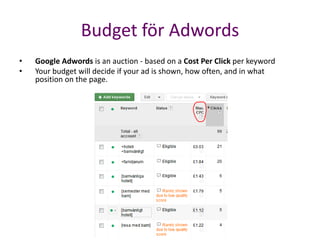 Budget för Adwords
•   Google Adwords is an auction - based on a Cost Per Click per keyword
•   Your budget will decide if your ad is shown, how often, and in what
    position on the page.
 