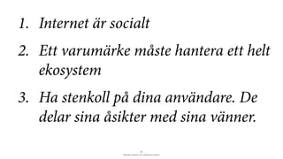 BERGHS SCHOOL OF COMMUNICATION
10
1. Internet är socialt
2. Ett varumärke måste hantera ett helt
ekosystem
3. Ha stenkoll på dina användare. De
delar sina åsikter med sina vänner.
 