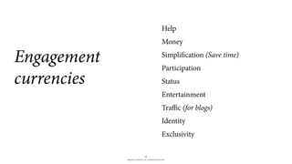 BERGHS SCHOOL OF COMMUNICATION
18
Engagement
currencies
Help
Money
Simplification (Save time)
Participation
Status
Entertainment
Traﬃc (for blogs)
Identity
Exclusivity
 