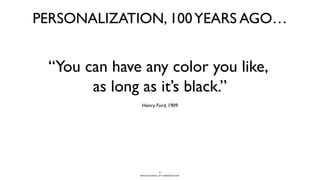 BERGHS SCHOOL OF COMMUNICATION
PERSONALIZATION, 100YEARS AGO…
“You can have any color you like,
as long as it’s black.”
Henry Ford, 1909
3
 