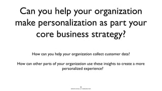 BERGHS SCHOOL OF COMMUNICATION
Can you help your organization
make personalization as part your
core business strategy?
How can you help your organization collect customer data?
How can other parts of your organization use these insights to create a more
personalized experience?
30
 