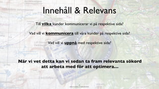 BERGHS SCHOOL OF COMMUNICATION
Innehåll & Relevans
Till vilka kunder kommunicerar vi på respektive sida?
Vad vill vi kommunicera till våra kunder på respektive sida?
Vad vill vi uppnå med respektive sida?
43
När vi vet detta kan vi sedan ta fram relevanta sökord
att arbeta med för att optimera…
 