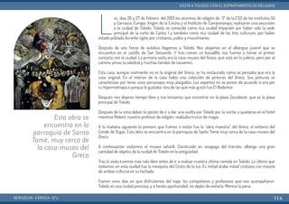 L
os días 26 y 27 de Febrero del 2013 los alumnos de religión de 3º de la ESO de los institutos Gil
y Carrasco, Europa, Virgen de la Encina y el Instituto de Camponaraya, realizaron una excursión
a la ciudad de Toledo. Toledo es conocida como «La ciudad Imperial» por haber sido la sede
principal de la corte de Carlos I y también como «La ciudad de las tres culturas», por haber
estado poblada durante siglos por cristianos, judíos y musulmanes.
Después de seis horas de autobús llegamos a Toledo. Nos alojamos en el albergue juvenil que se
encuentra en el castillo de San Servando. Y tras comer un bocadillo nos fuimos a tomar el primer
contacto con la ciudad. La primera visita era la casa-museo del Greco, que está en la judería, pero por el
camino vimos la catedral y muchas tiendas de souvenirs.
Esta casa, aunque realmente no es la original del Greco, se ha restaurado como se pensaba que era la
casa original. En el interior de la casa había una colección de pinturas del Greco. Sus pinturas se
caracterizan por tener unos personajes muy alargados. Los expertos no se ponen de acuerdo si era por
su hipermetropía o porque le gustaba. Una de las que más gustó fue El Redentor.
Después nos dejaron tiempo libre y nos teníamos que encontrar en la plaza Zocodover, que es la plaza
principal de Toledo.
Después de la cena daban la opción de ir a dar una vuelta por Toledo por la noche o quedarse en el hotel
mientras Robert, nuestro profesor de religión, realizaba trucos de magia.
A la mañana siguiente lo primero que fuimos a visitar fue la “obra maestra” del Greco, el entierro del
Conde de Orgaz. Esta obra se encuentra en la parroquia de Santo Tomé muy cerca de la casa-museo del
Greco.
A continuación visitamos el museo sefardí. Construido en sinagoga del tránsito, alberga una gran
cantidad de objetos de la ciudad de Toledo en la antigüedad.
Tras la visita tuvimos más rato libre antes de ir a realizar nuestra última comida en Toledo. Lo último que
visitamos en esta ciudad fue la mezquita del Cristo de la luz. Es mitad árabe mitad cristiana con mezcla
de ambas culturas en su fachada.
Fueron unos días en que disfrutamos del viaje, los compañeros y profesores que nos acompañaron.
Toledo es una ciudad preciosa, y si tenéis oportunidad, no dejéis de visitarla. Merece la pena.
BERGIDUM · V ÉPOCA · Nº2
VISITA A TOLEDO: CON EL DEPARTAMENTO DE RELIGIÓN
114
Esta obra se
encuentra en la
parroquia de Santo
Tomé, muy cerca de
la casa-museo del
Greco
 