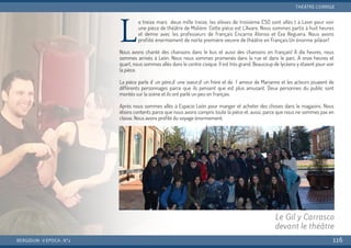 L
e treize mars deux mille treize, les eléves de troisième ESO sont allés t à Leon pour voir
une pièce de théâtre de Molière. Cette pièce est L’Avare. Nous sommes partis à huit heures
et demie avec les professeurs de français Encarna Alonso et Eva Reguera. Nous avons
profiité énormement de norte première oeuvre de théâtre en Français.Un énorme piláisir!
Nous avons chanté des chansons dans le bus et aussi des chansons en français! À dix heures, nous
sommes arrivés à León. Nous nous sommes promenés dans la rue et dans le parc. À onze heures et
quart, nous sommes allés dans le centre civique. Il est très grand. Beaucoup de lycéens y étaient pour voir
la pièce.
La pièce parle d´ un pére,d´ une soeur,d´ un frère et de l´ amour de Marianne et les acteurs jouaient de
différents personnages parce que ils pensent que est plus amusant. Deux personnes du public sont
montés sur la scène et ils ont parlé un peu en français.
Après nous sommes allés à Espacio León pour manger et acheter des choses dans le magasins. Nous
étions contents parce que nous avons compris toute la pièce et, aussi, parce que nous ne sommes pas en
classe. Nous avons profité du voyage énormement.
BERGIDUM · V ÉPOCA · Nº2
THÉÂTRE CORRIGÉ
116
Le Gil y Carrasco
devant le théâtre
 