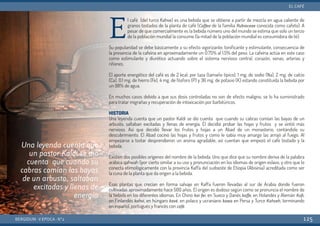 El café (del turco Kahve) es una bebida que se obtiene a partir de mezcla en agua caliente de
granos tostados de la planta de café (Coffea de la familia Rubiaceae conocida como cafeto). A
pesar de que comercialmente es la bebida número uno del mundo se estima que solo un tercio
de la población mundial la consume (la mitad de la población mundial es consumidora de té).
Su popularidad se debe básicamente a su efecto vigorizante, tonificante y estimulante, consecuencia de
la presencia de la cafeína en aproximadamente un 0.75% al 1.5% del peso. La cafeína actúa en este caso
como estimulante y diurético actuando sobre el sistema nervioso central, corazón, venas, arterias y
riñones.
El aporte energético del café es de 2 kcal. por taza (tamaño típico), 1 mg. de sodio (Na), 2 mg. de calcio
(Ca), 0.1 mg. de hierro (Fe), 4 mg. de fósforo (P) y 36 mg. de potasio (K) estando constituida la bebida por
un 98% de agua.
En muchos casos debido a que sus dosis controladas no son de efecto maligno, se lo ha suministrado
para tratar migrañas y recuperación de intoxicación por barbitúricos.
HISTORIA
Una leyenda cuenta que un pastor Kaldi se dio cuenta que cuando su cabras comían las bayas de un
arbusto, saltaban excitadas y llenas de energía. Él decidió probar las hojas y frutos y se sintió más
nervioso. Así que decidió llevar los frutos y hojas a un Abad de un monasterio, contándole su
descubrimiento. El Abad cocinó las hojas y frutos y como le sabía muy amargo las arrojó al fuego. Al
empezarse a tostar desprendieron un aroma agradable, así cuentan que empezó el café tostado y la
bebida.
Existen dos posibles orígenes del nombre de la bebida. Uno que dice que su nombre deriva de la palabra
arábica qahwah (por cierto similar a su uso y pronunciación en los idiomas de origen eslavo, y otro que lo
conecta etimológicamente con la provincia Kaffa del sudoeste de Etiopia (Abisinia) acreditada como ser
la cuna de la planta que da origen a la bebida.
Esas plantas que crecían en forma salvaje en Kaffa fueron llevadas al sur de Arabia donde fueron
cultivadas aproximadamente hace 500 años. El origen es dudoso según como se pronuncia el nombre de
la bebida en los diferentes idiomas. En Chino kai-fei, en Sueco y Danés kaffe, en Holandés y Alemán Kofi,
en Finlandés kahvi, en húngaro kavé, en polaco y ucraniano kawa en Persa y Turco Kahveh, terminando
en español, portugués y francés con café.
BERGIDUM · V ÉPOCA · Nº2
EL CAFÉ
125
Una leyenda cuenta que
un pastor Kaldi se dio
cuenta que cuando su
cabras comían las bayas
de un arbusto, saltaban
excitadas y llenas de
energía
 