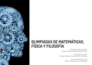 OLIMPIADAS DE MATEMÁTICAS,
FÍSICA Y FILOSOFÍA
Santiago Martínez Hidalgo
Profesor. Departamento de Matemáticas
Pedro Egea Cárceles
Profesor. Departamento de Física y Química
Jesús Moradillo de la Hija
Profesor. Departamento de Filosofía
 