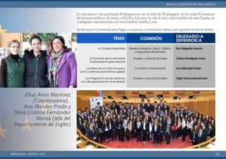 En esta edición, han participado 18 delegaciones con un total de 76 delegados, de los cuales 15 provenían
de Institutos públicos. De hecho, el IES Gil y Carrasco, ha sido el único centro público de toda España con
4 delegados representando a la Comunidad de Castilla y León.
Se formaron 4 Comisiones para llegar a consensos y resoluciones sobre cuatro grandes temas de debate:
BERGIDUM · V ÉPOCA · Nº2
MODELO EUROPEO DE PARLAMENTO
21
Elisa Arias Martínez
(Coordinadora),
Ana Méndez Prada y
Silvia Cristina Fernández
Alonso (Jefa del
Departamento de Inglés)
 