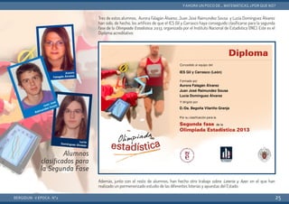 Tres de estos alumnos, Aurora Falagán Álvarez, Juan José Raimundez Sousa y Lucía Domínguez Álvarez
han sido, de hecho, los artífices de que el IES Gil y Carrasco haya conseguido clasificarse para la segunda
fase de la Olimpiada Estadística 2013, organizada por el Instituto Nacional de Estadística (INE). Este es el
Diploma acreditativo:
Además, junto con el resto de alumnos, han hecho otro trabajo sobre Lotería y Azar en el que han
realizado un pormenorizado estudio de las diferentes loterías y apuestas del Estado.
BERGIDUM · V ÉPOCA · Nº2
YAHORA UN POCO DE... MATEMÁTICAS. ¿POR QUÉ NO?
25
Alumnos
clasificados para
la Segunda Fase
 