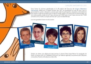 CANGURO MATEMÁTICO 2013
Cinco fueron los alumnos galardonados en la XX edición del Concurso del Canguro Matemático
Internacional, célebre por su original formato, tipo “test” con penalización en caso de error y por su
generosidad en cuanto a obsequios y premios para todos los participantes, atrayendo y estimulando de
esta manera a miles de escolares que en todo el mundo realizan a la misma hora la misma prueba, con
seis niveles posibles, desde el nivel 1 (para alumnos de 1º ESO) hasta el nivel 4 (para alumnos de 2º ESO)
cerrando con los niveles 5 y 6 (para alumnos de 1º y de 2º de Bachillerato).
Los cinco ganadores fueron en esta ocasión:
Señalar, por último, que además de estos premios, la alumna Elena Fueyo Marcos ha conseguido, de
hecho, un premio más: a la “Fidelidad al Concurso”, por haberse registrado una presencia de 6 ediciones
consecutivas. Nuestra enhorabuena a todos ellos.
BERGIDUM · V ÉPOCA · Nº2
YAHORA UN POCO DE... MATEMÁTICAS. ¿POR QUÉ NO?
27
 