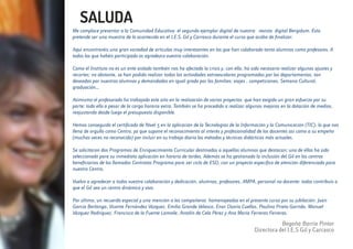 SALUDA
Me complace presentar a la Comunidad Educativa el segundo ejemplar digital de nuestra revista digital Bergidum. Ésta
pretende ser una muestra de lo acontecido en el I.E.S. Gil y Carrasco durante el curso que acaba de finalizar.
Aquí encontraréis una gran variedad de artículos muy interesantes en los que han colaborado tanto alumnos como profesores. A
todos los que habéis participado os agradezco vuestra colaboración.
Como el Instituto no es un ente aislado también nos ha afectado la crisis y, con ella, ha sido necesario realizar algunos ajustes y
recortes; no obstante, se han podido realizar todas las actividades extraescolares programadas por los departamentos, tan
deseadas por nuestros alumnos y demandadas en igual grado por las familias: viajes , competiciones, Semana Cultural,
graduación...
Asimismo el profesorado ha trabajado este año en la realización de varios proyectos que han exigido un gran esfuerzo por su
parte; todo ello a pesar de la carga horaria extra. También se ha procedido a realizar algunas mejoras en la dotación de medios,
reajustando desde luego el presupuesto disponible.
Hemos conseguido el certificado de Nivel 5 en la aplicación de la Tecnologías de la Información y la Comunicación (TIC), lo que nos
llena de orgullo como Centro, ya que supone el reconocimiento al interés y profesionalidad de los docentes así como a su empeño
(muchas veces no reconocido) por incluir en su trabajo diario los métodos y técnicas didácticas más actuales.
Se solicitaron dos Programas de Enriquecimiento Curricular destinados a aquellos alumnos que destacan; uno de ellos ha sido
seleccionado para su inmediata aplicación en horario de tardes. Además se ha gestionado la inclusión del Gil en los centros
beneficiarios de los llamados Contratos Programa para 1er ciclo de ESO, con un proyecto específico de atención diferenciada para
nuestro Centro.
Vuelvo a agradecer a todos vuestra colaboración y dedicación, alumnos, profesores, AMPA, personal no docente: todos contribuís a
que el Gil sea un centro dinámico y vivo.
Por último, un recuerdo especial y una mención a los compañeros homenajeados en el presente curso por su jubilación: Juan
García Berlanga, Vicente Fernández Vázquez, Emilio Grande Velasco, Enar Osorio Cuellas, Paulino Prieto Garrido, Manuel
Vázquez Rodríguez, Francisco de la Fuente Lamoile, Antolín de Cela Pérez y Ana María Ferreras Ferreras.
Begoña Barrio Pintor
Directora del I.E.S Gil y Carrasco
 