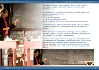 BERGIDUM · V ÉPOCA · Nº2
YAHORA UN POCO DE... MATEMÁTICAS. ¿POR QUÉ NO?
37
Este código es el siguiente: Enero=0; Febrero=3; Marzo=3; Abril=6; Mayo=1;
Junio=4; Julio=6; Agosto=2; Septiembre=5; Octubre=0; Noviembre=3 y
Diciembre=5.
Si nos preguntan, por ejemplo, qué día de la semana fue el 26 de Mayo de 1.966,
procederemos de la siguiente forma:
1º: 26 (el día)
2º: 1 (equivalencia a Mayo)
3º: 66 (las dos últimas cifras del año)
4º: 16 (resultado de dividir 66 entre 4, obteniendo así el número de bisiestos)
Sumando estos 4 pasos nos da: 109. Dividiendo 109 entre 7 (días de la semana),
obtenemos un cociente igual a 15 y un resto de 4, que es el dato que más nos
interesa.
Ahora, aplicando la siguiente equivalencia: Domingo=0; Lunes=1; Martes=2;
Miércoles=3; Jueves=4; Viernes=5; Sábado=6 …como nuestro resultado era un 4,
esto implica que el 26 de Mayo de 1.966 fue un jueves.
Seguro que os estáis preguntando ahora: ¿Y qué pasaría con los años bisiestos?.
Pues para los meses de enero y febrero de años bisiestos (aquellos cuyas dos últimas
cifras son múltiplo de 4) tendremos que restar una unidad al resultado final
obtenido. Fechas desde el 1 de enero de 2000 hasta el 31 de diciembre de 2099,
restamos 1 al resultado final (en meses de enero y febrero de bisiestos restaríamos,
pues, 2).
 