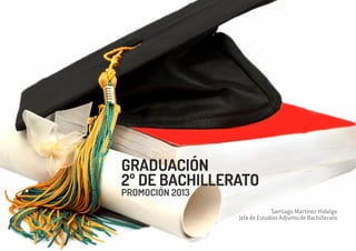 GRADUACIÓN
PROMOCIÓN 2013
2º DE BACHILLERATO
Santiago Martínez Hidalgo
Jefe de Estudios Adjunto de Bachillerato
 