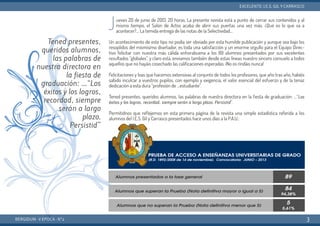 Jueves 20 de junio de 2013. 20 horas. La presente revista está a punto de cerrar sus contenidos y al
mismo tiempo, el Salón de Actos acaba de abrir sus puertas una vez más. ¿Qué es lo que va a
acontecer?… La temida entrega de las notas de la Selectividad…
Un acontecimiento de este tipo no podía ser obviado por esta humilde publicación y aunque sea bajo los
resoplidos del mismísimo diseñador, es toda una satisfacción y un enorme orgullo para el Equipo Direc-
tivo felicitar con nuestra más cálida enhorabuena a los 89 alumnos presentados por sus excelentes
resultados “globales”, y claro está, enviamos también desde estas líneas nuestro sincero consuelo a todos
aquellos que no hayáis cosechado las calificaciones esperadas. ¡No os rindáis nunca!
Felicitaciones y loas que hacemos extensivas al conjunto de todos los profesores, que año tras año, habéis
sabido inculcar a vuestros pupilos, con ejemplo y exigencia, el valor esencial del esfuerzo y de la tenaz
dedicación a esta dura “profesión de …estudiante”.
Tened presentes, queridos alumnos, las palabras de nuestra directora en la fiesta de graduación: …“Los
éxitos y los logros, recordad, siempre serán a largo plazo. Persistid”.
Permitidnos que reflejemos en esta primera página de la revista una simple estadística referida a los
alumnos del I.E.S. Gil y Carrasco presentados hace unos días a la P.A.U.:
BERGIDUM · V ÉPOCA · Nº2
EXCELENTE: I.E.S. GIL YCARRASCO
3
Tened presentes,
queridos alumnos,
las palabras de
nuestra directora en
la fiesta de
graduación: …“Los
éxitos y los logros,
recordad, siempre
serán a largo
plazo.
Persistid”
 