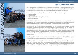 ¿QUÉ ES TECNO-REVOLUCIÓN?
Del 21 de febrero al 2 de marzo de 2013 se presentó en Ponferrada la exposición itinerante “Tecno-
Revolución. Descubre los avances en tecnologías convergentes”, organizada por la Obra Social “La Caixa”
en colaboración con el Ayuntamiento de Ponferrada y ubicada en la Plaza del Ayuntamiento.
Esta Exposición tuvo como objetivo “dar a conocer las llamadas Tecnologías Convergentes:
q la Nanotecnología,
q la Biotecnología,
q las Ciencias de la Información y Comunicación y
q las Ciencias Cognitivas.
La muestra presentó de una manera directa e interactiva, las aplicaciones de la convergencia entre estas
disciplinas y su uso en nuestra vida cotidiana, hechos que están provocando una auténtica revolución en
campos tan diferentes como la medicina, la agricultura, la alimentación, la educación o el arte.
Muchos alumnos del I.E.S. Gil y Carrasco, acompañados por sus profesores, tuvieron la gran suerte de
participar en esta exposición a través de una visita gratuita y guiada y pudieron ver, por ejemplo, un
auténtico robot, sintieron cómo 64 ojos les estaban observando, conocieron los últimos avances en
medicina, experimentaron cómo poder mover objetos con la mente y fueron partícipes también de otras
muchas cuestiones que les fueron respondidas …a través de esta visita, que pretendió fomentar las
vocaciones científicas y mostrar la gran repercusión que esta convergencia tecnológica tiene en nuestra
sociedad actual.
La visita, que duró unos 45 minutos, contó también con la entrega de un cuaderno didáctico que se
entregó a cada alumno el día de la visita que estuviese previamente concertada.
Por último, señalar que esta iniciativa, forma parte de los programas educativos de la Obra Social “La
Caixa”, que a través del nuevo portal www.eduCaixa.com ofrece a los profesores actividades y recursos
para trabajar tanto dentro como fuera del aula. Entrando en ese portal, una vez registrado, el profesor
puede descubrir un mundo de actividades pensadas especialmente para la Comunidad Educativa.
BERGIDUM · V ÉPOCA · Nº2
SEMANA CULTURAL: FEBRERO 2013
64
 