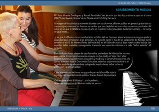 AGRADECIMIENTO MUSICAL
Mª. Ítaca Vicente Domínguez y Araceli Fernández San Vicente, son las dos profesoras que en el curso
2012/13 han llevado “el peso” de La Música en el I.E.S. Gil y Carrasco.
Al margen de la actividad puramente docente con sus alumnos, el buen público en general, grabará en su
memoria para siempre los buenos recuerdos que nos dejásteis en esos dos momentos puntuales del
curso en los que si faltaba la música, el acto en cuestión, hubiera quedado bastante huérfano, ... no luciría
de igual modo…
...y es que, La Música, como manifestación artística del ser humano, atesorará siempre ese gran poder y
capacidad para emocionar a las personas. Así sucedió tanto el día de las vacaciones de Navidad como
también el día 15 de febrero (fiesta del Instituto): en el Salón de Actos y bajo vuestra sabia batuta, con
aquellas bellas melodías conseguísteis transmitir esa emoción intrínseca a todo “bicho viviente” allí
sentado.
Esas múltiples horas y horas de sacrificio extra, privándoos de infinidad de recreos
para realizar los siempre necesarios ensayos…no han caído en “saco roto” y los
propios alumnos, los profesores, los padres y madres y el personal no docente, o lo
que es lo mismo, toda la Comunidad Educativa, sabemos y queremos valorarlo en
su justa medida, agradeciéndoos y elogiando vuestra tenaz lucha, esfuerzo,
dedicación y profesionalidad.
Y, por supuesto, es un honor muy grande para esta humilde revista
expresar este reconocimiento público: Gracias Araceli. Gracias Ítaca.
¡Que no pare nunca la Música! ... o si lo preferís …
¡Vayamos siempre con la Música a todas las partes!
BERGIDUM · V ÉPOCA · Nº2
SEMANA CULTURAL: FEBRERO 2013
66
 