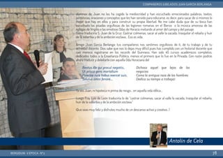 alumnos de Juan no les ha cogido la mediocridad y han escuchado emocionados palabras, textos,
sentencias, oraciones y conceptos que les han servido para educarse, es decir, para sacar de sí mismos lo
mejor que hay en ellos y para construir su propia libertad. No me cabe duda que de su boca han
escuchado las pisadas orgullosas de las legiones romanas en el Bierzo o la música amorosa de las
églogas de Virgilio o las emotivas Odas de Horacio invitando al amor del campo y del paisaje.
Como traduciría S. Juan de la Cruz: Castrar colmenas, sacar al valle la vacada, trasquilar el rebaño y huir
de la soberbia y de la ambición esclava… Eso es vida.
Amigo Juan García Berlanga: tus compañeros nos sentimos orgullosos de ti, de tu trabajo y de tu
actividad docente. Dios sabe que nos lo dejas muy difícil pues has cumplido con un historial docente que
casi merece registrarse en los records del Guinness. Han sido 45 cursos académicos completos,
dedicados todos a la Enseñanza Pública, menos el primero que lo fue en la Privada. Con razón podrás
ahora traducir y deleitarte con aquella Oda Horaciana del
Ya ves Juan, ni hipoteca ni prima de riesgo… en aquella vida idílica…
Luego Fray Luís de León traduciría lo de “castrar colmenas, sacar al valle la vacada, trasquilar el rebaño,
huir de la soberbia y de la ambición esclava.”
¡Que seas muy feliz y disfrutes mucho de un descanso activo y creativo…!
BERGIDUM · V ÉPOCA · Nº2
COMPAÑEROS JUBILADOS: JUAN GARCÍA BERLANGA
78
Antolín de Cela
Beatus ille qui procul negotiis,
Ut prisca gens mortalium
Paterna rura bobus exercet suis,
Solutus omni fenore…
Dichoso aquel que lejos de los
negocios
Como la antigua raza de los hombres
Dedica su tiempo a trabajar
 