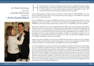 H
oy homenajeamos a nueve compañeros con los que hemos compartido profesión, alegrías,
preocupaciones y muchas veces amistad. A todos ellos les felicitamos y les decimos desde
el “mundo jubiloso” en el que estamos algunos de nosotros: “Bienvenidos al club”. “Os lo
merecéis: disfrutad de vuestro tiempo y sed todo lo felices que podáis”
Estas sentidas palabras se dirigen ahora en particular a Emilio Grande, D. EMILIO GRANDE, con el que
hemos convivido los últimos años, una vez que apareció por estos pagos en el año 2004. Han sido pocos,
pero intensos e interesantes años.
Emilio es GRANDE por nominación y GRANDE por vocación. Nunca ha pasado desapercibido ni el plano
profesional, ni en el de compañero, ni el más sutil de la amistad. Como desgranaremos poco a poco, son
GRANDES sus valores personales, profesionales y sociales. En fin, lo de GRANDE le viene que ni pintado.
Recordamos aquellos primeros días de septiembre del año 2004 en que nos presentaron yendo desde el
Instituto hacia el C.P. “Campo de la Cruz” donde estaba ubicado el Primer Ciclo de la ESO. Ingenuamente
pensamos que el nuevo compañero sería de Ponferrada o de El Bierzo y, más tarde, nos enteramos de
que el amor de una palentina afincada en esta tierra llenaba espléndidamente sus soledades. Sole, su
compañera personal y nuestra compañera de profesión, también nos acompaña en este acto. Es, sin
duda alguna, su complemento perfecto y ha logrado con su cariño y encanto que el GRANDE lo sea aún
más. También la felicitamos a ella en este homenaje.
Vayamos por partes. Rondaban los años cincuenta (1952) del siglo pasado cuando en la muy castellana,
señorial y noble ciudad de Burgos nació Emilio. Por cierto, muy cerca de la calle dedicada al Cid en dicha
ciudad, ¿coincidencia?, ¿marca del destino?…el GRANDE nace cerca de otro GRANDE.
Su infancia, adolescencia y primera juventud fueron burgalesas. Se dedicó intensamente a su formación:
fue un extraordinario estudiante tanto en el colegio de los Hermanos Maristas como en el Instituto “Diego
Porcelos”. En la Escuela Normal se preparó como maestro y a la edad de 19 años, tras el acceso directo
por su excelente expediente académico, fue nombrado funcionario del entonces Ministerio de Educación
Nacional. Comenzó a trabajar como propietario provisional una semana antes de cumplir los 20, y tras
dos cursos en Fuentelcésped (cerca de Aranda de Duero), decidió, como hicimos algunos otros, solicitar
destino en Barcelona para completar su formación. Fueron siete los cursos que ejerció la docencia en
Gavá. Los aprovechó intensamente: conformó una familia de la que disfruta, hoy día, de dos maravillosas
hijas y de un nieto encantador. También sacó tiempo al tiempo para Licenciarse en Pedagogía y Ciencias
de la Educación por la Universidad de Barcelona.
BERGIDUM · V ÉPOCA · Nº2
COMPAÑEROS JUBILADOS: EMILIO GRANDE VELASCO
85
De Pedro Hermosa
(prosa)
y Amable Barrientos
(poesía)
a Emilio Grande Velasco
 