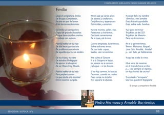 BERGIDUM · V ÉPOCA · Nº2
COMPAÑEROS JUBILADOS: EMILIO GRANDE VELASCO
88
Pedro Hermosa y Amable Barrientos
Emilio
Llegó el compañero Emilio
De Burgos Campeador,
Se vino en pos del amor
A los bercianos dominios.
Es Emilio un compañero
Capaz de grandes hazañas
Porque tiene muchas mañas
Ytrabaja con esmero.
Podría hablar de tu vida
De dos veces que naciste
De problemas que viviste
De aquellos que no se olvidan.
De tus hijas y tu nieto
De estudiar Pedagogía
De ejercer la abogacía
De ser Maesrtro y Abuelo.
Podría hablar de tu vida
Pero prefiero contar
Lo que atañe a la amistad
Entre nosotros surgida.
Yhan sido ya varios años
De paseos y confianzas,
Confidencias y esperanzas
Entre vides y castaños.
Yentre montes, valles, ríos,
Paseamos y charlamos,
Casi todo comentamos
De lo tuyo y de lo mío
Cuanto empiezas, lo terminas.
Sobre todo eres tenaz,
De casi todo capaz.
Vuelas, casi no caminas
Yte subes al Catoute
Y a la Górgora te bajas,
los paseos no te cansan
y el agua …ni se discute.
Si no hay camino, lo buscas
Caminas, cuando no, saltas
Pues coraje no te falta
Yni siquiera te ofuscas.
Ysiendo fiel a tu nombre
Aemilios, eres amable
Eres de trato agradable
Eres, sobre todo, hombre.
Yya para terminar
Te jubilas ya de ESO
Te jubilas de Maestro
Pero no de caminar.
Ni te lo permitiremos
Teresa, Manzano, Raquel,
,Jose Luis, Amable, Anabel
y… con Sole, ya hablaremos
Yaquí se acaba la rima.
¡Qué sería de nosotros
sin ti tirando hacia arriba
y,… casi siempre al regreso,
sin tus charlas de cocina!
Yno olvides “amiguete”
Que nos queda El Espigüete
Tu amigo y compañero Amable
 