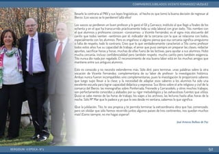 llevarle la contraria al PNV y sus leyes lingüísticas, el hecho es que tomó la buena decisión de regresar al
Bierzo. ¡Los vascos se lo perdieron! ¡allá ellos!
Los vascos se perdieron un buen profesor y lo ganó el Gil y Carrasco, instituto al que llegó a finales de los
ochenta y en el que ha transcurrido prácticamente toda su vida laboral con gran éxito. Tito, nombre con
el que alumnos y profesores conocen -conocemos- a Vicente Fernández, es el signo más elocuente del
cariño que todos sienten -sentimos-por él, indicador de la cercanía con la que se relaciona con todos,
especialmente con los alumnos. Pero es engañoso si alguno piensa que esa cercanía significa amiguismo
o falta de respeto, todo lo contrario. Creo que lo que verdaderamente caracterizó a Tito como profesor
todos estos años fue su capacidad de trabajo, el amor que puso siempre en preparar las clases, redactar
apuntes, sacrificar horas y horas, muchas de ellas fuera de las lectivas, para ayudar a sus alumnos. Hubo
mucha cercanía, incluso confidencialidad pero también respeto; mucho cariño pero también exigencia.
Tito nunca dio nada por regalado. El reconocimiento de esa buena labor está en los muchos amigos que
mantiene entre sus antiguos alumnos.
Esto es conocido y no necesito extenderme más. Sólo diré, para terminar, unas palabras sobre la otra
vocación de Vicente Fernández, complementaria de su labor de profesor: la investigación histórica.
Ambas nunca fueron incompatibles sino complementarias, pues la investigación le proporcionó saberes
que luego supo llevar a la clase; y la necesidad de adaptar esos saberes a los alumnos ha sido una
excelente escuela para lograr capacidad didáctica y expresiva. Sus libros sobre el arte religioso y civil de la
comarca del Bierzo, las monografías sobre Ponferrada, Fresnedo y Carracedelo, y otros muchos trabajos,
son perfectamente conocidos y alabados por su rigor metodológico y las exhaustivas fuentes que utiliza.
Quizá se sabe menos de las horas de trabajo, los viajes a los archivos, las lecturas hasta altas horas de la
noche. Sólo Mª Mar que lo padece y yo que lo veo desde mi ventana, sabemos lo que significa.
¡Que la jubilación, Tito, te sea propicia y te permita terminar la extraordinaria obra que has comenzado,
pero sin olvidar que sólo hemos recorrido juntos algunos países de tres continentes, nos quedan muchos
más! ¡Como siempre, no me hagas esperar!
José Antonio Balboa de Paz
BERGIDUM · V ÉPOCA · Nº2
COMPAÑEROS JUBILADOS: VICENTE FERNÁNDEZ VÁZQUEZ
92
 