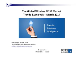 The Global Wireless M2M Market
Trends & Analysis – March 2014
Berg Insight, March 2014
Tobias Ryberg, M2M Industry Analyst
tobias.ryberg@berginsight.com
Presentation
March 2014 – Slide 1
 