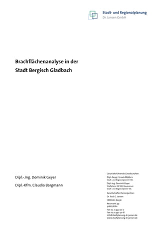 Geschäftsführende Gesellschafter:
Dipl.-Geogr. Ursula Mölders
Stadt- und Regionalplanerin SRL
Dipl.-Ing. Dominik Geyer
Stadtplaner AK NW, Bauassessor
Stadt- und Regionalplaner SRL
Gesellschafter/Seniorpartner:
Dr. Paul G. Jansen
HRB Köln 62236
Neumarkt 49
50667 Köln
Fon 02 21.940 72-0
Fax 02 21.940 72-18
info@stadtplanung-dr-jansen.de
www.stadtplanung-dr-jansen.de
Stadt- und Regionalplanung
Dr. Jansen GmbH
Brachflächenanalyse in der
Stadt Bergisch Gladbach
Dipl.-.Ing. Dominik Geyer
Dipl.-Kfm. Claudia Bargmann
 