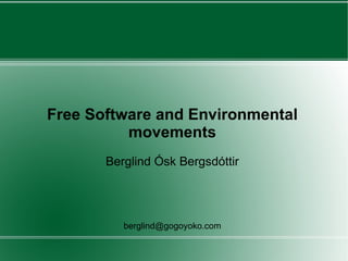 Free Software and Environmental movements Berglind Ósk Bergsdóttir [email_address] 