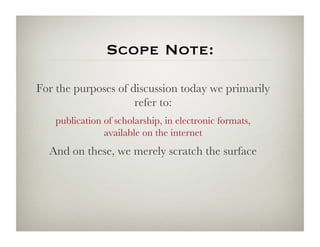 Scope Note:

For the purposes of discussion today we primarily
                     refer to:
    publication of scholarship, in electronic formats,
                available on the internet
  And on these, we merely scratch the surface
 