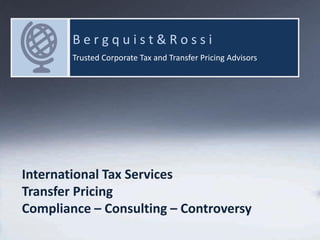 Bergquist & Rossi
Tuesday, June 20, 2017 1
International Tax
Compliance Process
Proposal
Booz Allen & Hamilton
I n t e r n a t i o n a l Ta x S e r v i c e s | C e n t e r o f E x p e r t i s e
B e r g q u i s t & R o s s i
Trusted Corporate Tax and Transfer Pricing Advisors
International Tax Services
Transfer Pricing
Compliance – Consulting – Controversy
 
