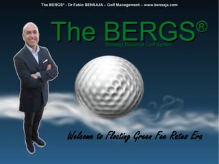 The BERGSThe BERGS®®
Bensaja Revenue Golf SystemBensaja Revenue Golf System
The BERGS®
- Dr Fabio BENSAJA – Golf Management – www.bensaja.com
Welcome to Floating Green Fee Rates Era
 
