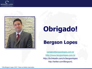 Obrigado!
                                                          Bergson Lopes
                                                             contato@bergsonlopes.com.br
                                                            http://www.bergsonlopes.com.br
                                                          http://br.linkedin.com/in/bergsonlopes
                                                               http://twitter.com/BergsonL

© By Bergson Lopes, 2010. Todos os direitos reservados.
 