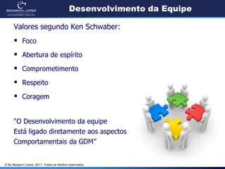 Desenvolvimento da Equipe

      Valores segundo Ken Schwaber:
       Foco
       Abertura de espírito
       Comprometimento
       Respeito
       Coragem

      “O Desenvolvimento da equipe
      Está ligado diretamente aos aspectos
      Comportamentais da GDM”


© By Bergson Lopes, 2011. Todos os direitos reservados.
 