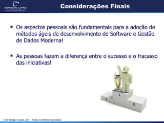 Considerações Finais


       Os aspectos pessoais são fundamentais para a adoção de
            métodos ágeis de desenvolvimento de Software e Gestão
            de Dados Moderna!

       As pessoas fazem a diferença entre o sucesso e o fracasso
            das iniciativas!




© By Bergson Lopes, 2011. Todos os direitos reservados.
 