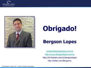 Obrigado!
                                                          Bergson Lopes
                                                             contato@bergsonlopes.com.br
                                                            http://www.bergsonlopes.com.br
                                                          http://br.linkedin.com/in/bergsonlopes
                                                               http://twitter.com/BergsonL

© By Bergson Lopes, 2011. Todos os direitos reservados.
 