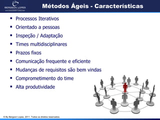 Métodos Ágeis - Características

           Processos Iterativos
           Orientado a pessoas
           Inspeção / Adaptação
           Times multidisciplinares
           Prazos fixos
           Comunicação frequente e eficiente
           Mudanças de requisitos são bem vindas
           Comprometimento do time
           Alta produtividade




© By Bergson Lopes, 2011. Todos os direitos reservados.
 