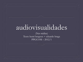audiovisualidades
(Nas mídias)
Texto henri bergson + eduardo braga
PPGCOM – 2012/1

 
